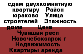 сдам двухкомнатную квартиру › Район ­ юраково › Улица ­ строителей › Этажность дома ­ 5 › Цена ­ 8 000 - Чувашия респ., Новочебоксарск г. Недвижимость » Квартиры аренда   . Чувашия респ.,Новочебоксарск г.